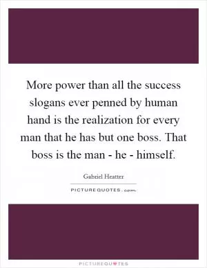 More power than all the success slogans ever penned by human hand is the realization for every man that he has but one boss. That boss is the man - he - himself Picture Quote #1