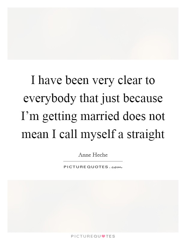 I have been very clear to everybody that just because I'm getting married does not mean I call myself a straight Picture Quote #1
