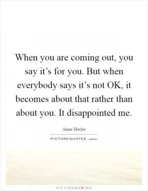 When you are coming out, you say it’s for you. But when everybody says it’s not OK, it becomes about that rather than about you. It disappointed me Picture Quote #1