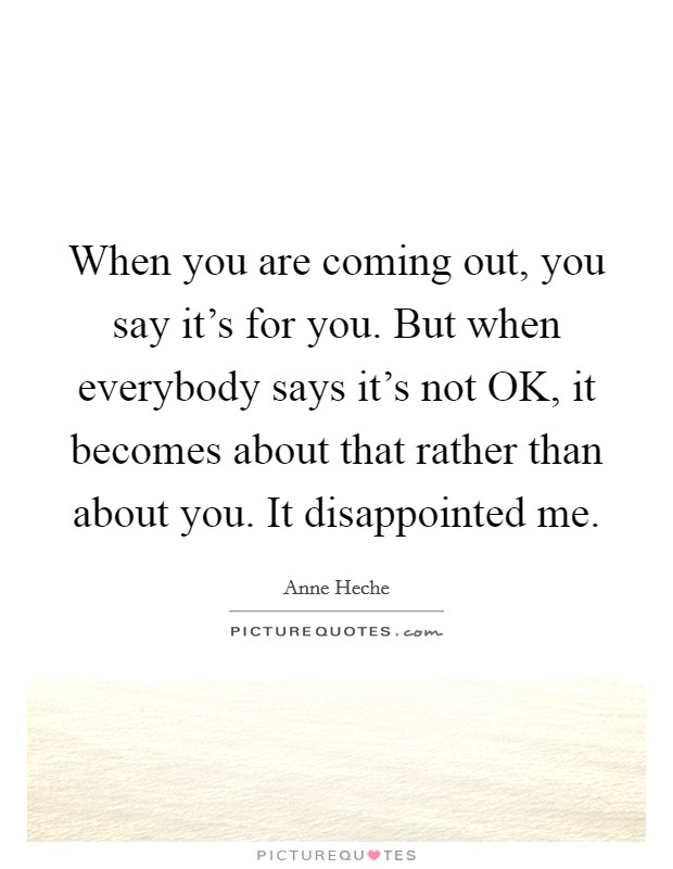 When you are coming out, you say it's for you. But when everybody says it's not OK, it becomes about that rather than about you. It disappointed me Picture Quote #1