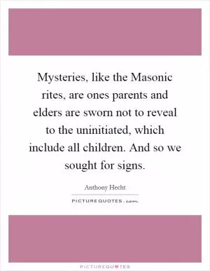 Mysteries, like the Masonic rites, are ones parents and elders are sworn not to reveal to the uninitiated, which include all children. And so we sought for signs Picture Quote #1