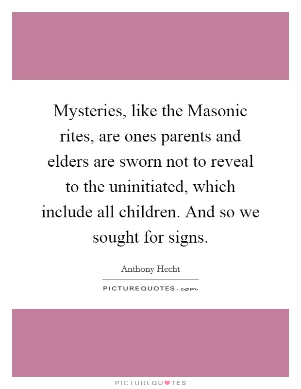 Mysteries, like the Masonic rites, are ones parents and elders are sworn not to reveal to the uninitiated, which include all children. And so we sought for signs Picture Quote #1