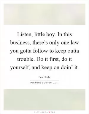 Listen, little boy. In this business, there’s only one law you gotta follow to keep outta trouble. Do it first, do it yourself, and keep on doin’ it Picture Quote #1