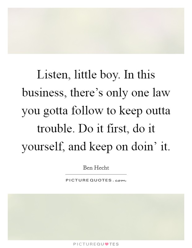 Listen, little boy. In this business, there's only one law you gotta follow to keep outta trouble. Do it first, do it yourself, and keep on doin' it Picture Quote #1