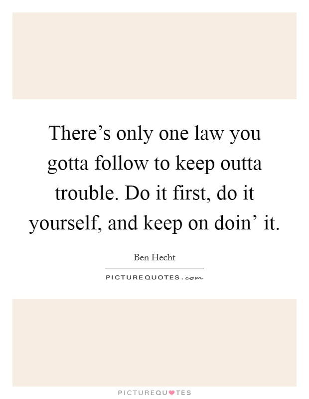 There's only one law you gotta follow to keep outta trouble. Do it first, do it yourself, and keep on doin' it Picture Quote #1
