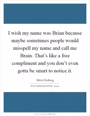 I wish my name was Brian because maybe sometimes people would misspell my name and call me Brain. That’s like a free compliment and you don’t even gotta be smart to notice it Picture Quote #1