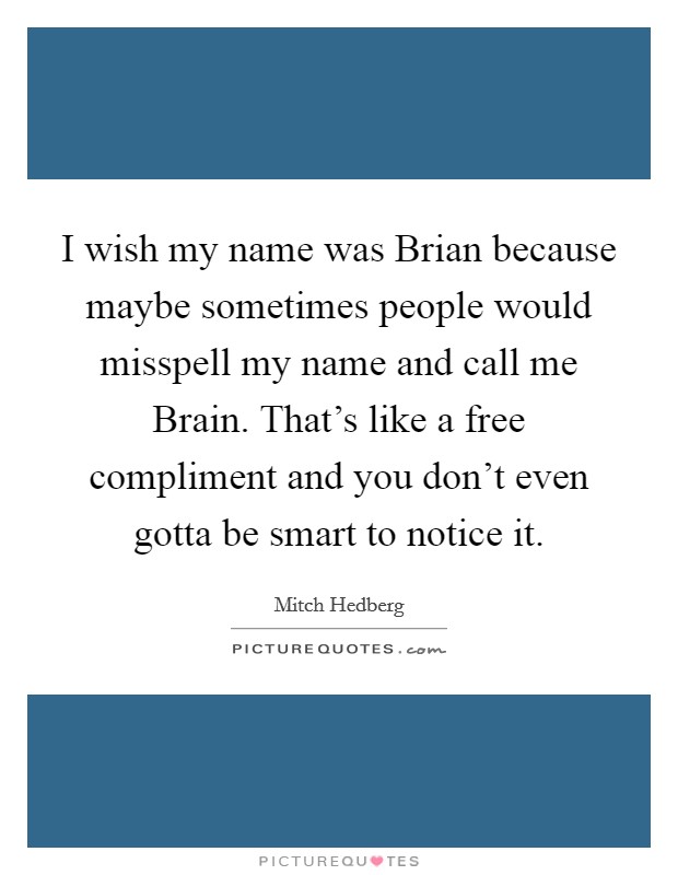 I wish my name was Brian because maybe sometimes people would misspell my name and call me Brain. That's like a free compliment and you don't even gotta be smart to notice it Picture Quote #1