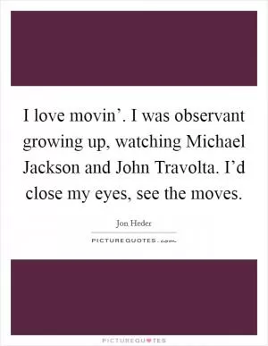 I love movin’. I was observant growing up, watching Michael Jackson and John Travolta. I’d close my eyes, see the moves Picture Quote #1