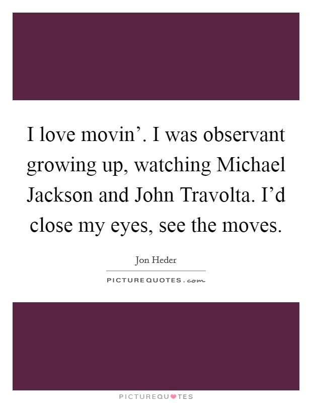 I love movin'. I was observant growing up, watching Michael Jackson and John Travolta. I'd close my eyes, see the moves Picture Quote #1