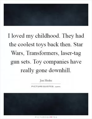 I loved my childhood. They had the coolest toys back then. Star Wars, Transformers, laser-tag gun sets. Toy companies have really gone downhill Picture Quote #1
