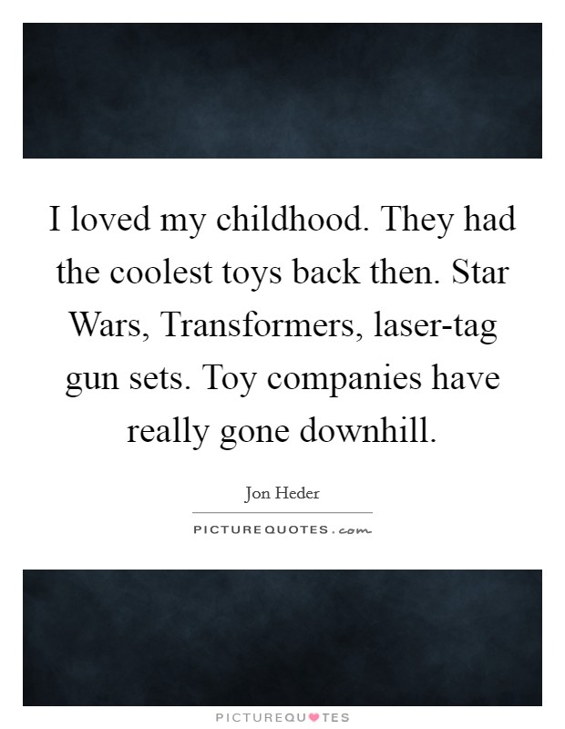 I loved my childhood. They had the coolest toys back then. Star Wars, Transformers, laser-tag gun sets. Toy companies have really gone downhill Picture Quote #1