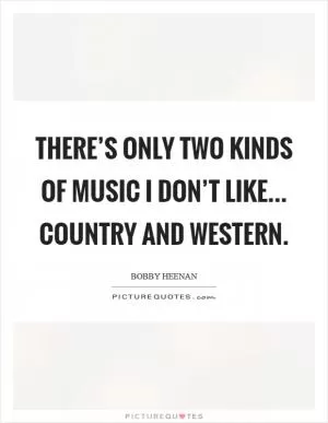 There’s only two kinds of music I don’t like... Country and Western Picture Quote #1