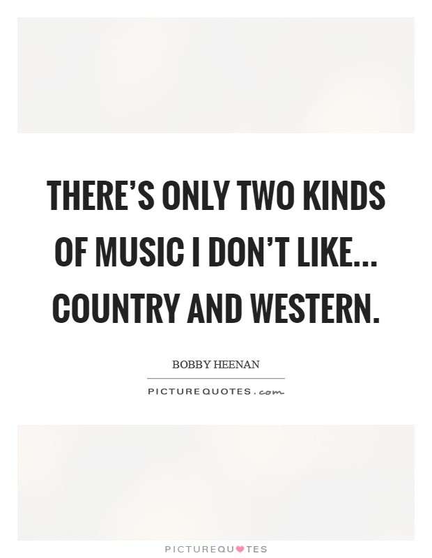 There's only two kinds of music I don't like... Country and Western Picture Quote #1