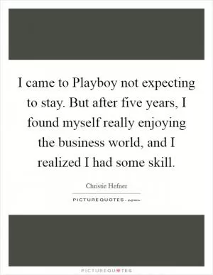 I came to Playboy not expecting to stay. But after five years, I found myself really enjoying the business world, and I realized I had some skill Picture Quote #1