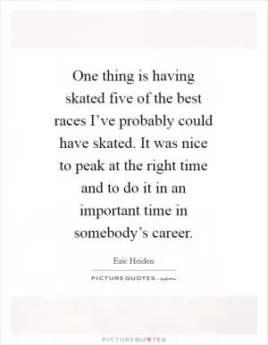 One thing is having skated five of the best races I’ve probably could have skated. It was nice to peak at the right time and to do it in an important time in somebody’s career Picture Quote #1
