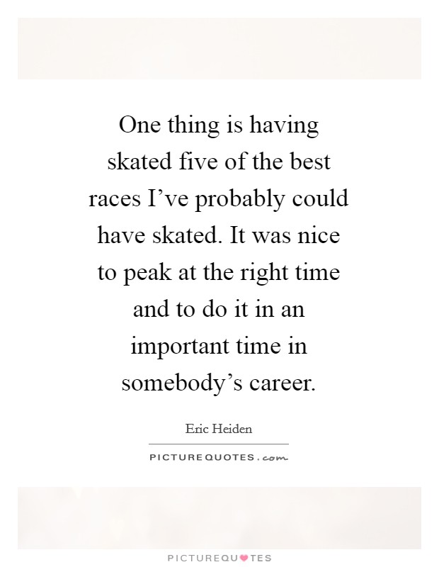 One thing is having skated five of the best races I've probably could have skated. It was nice to peak at the right time and to do it in an important time in somebody's career Picture Quote #1