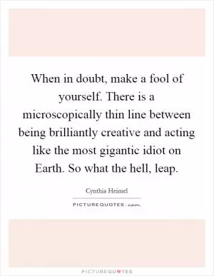 When in doubt, make a fool of yourself. There is a microscopically thin line between being brilliantly creative and acting like the most gigantic idiot on Earth. So what the hell, leap Picture Quote #1