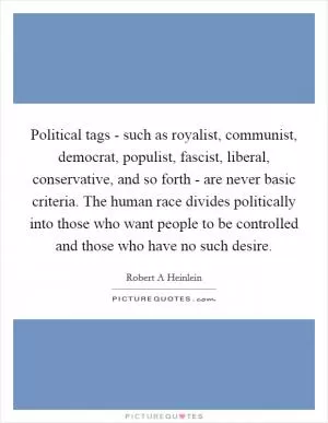Political tags - such as royalist, communist, democrat, populist, fascist, liberal, conservative, and so forth - are never basic criteria. The human race divides politically into those who want people to be controlled and those who have no such desire Picture Quote #1