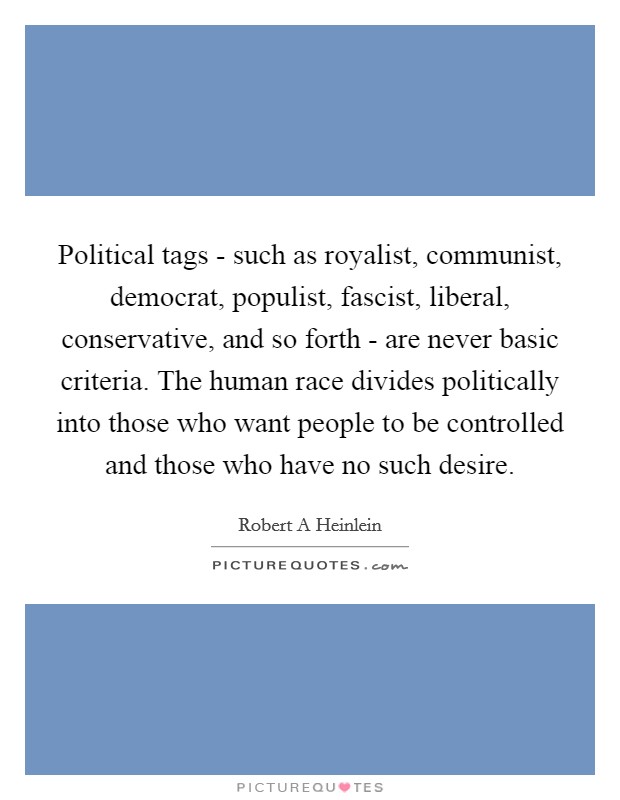 Political tags - such as royalist, communist, democrat, populist, fascist, liberal, conservative, and so forth - are never basic criteria. The human race divides politically into those who want people to be controlled and those who have no such desire Picture Quote #1
