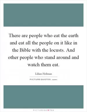 There are people who eat the earth and eat all the people on it like in the Bible with the locusts. And other people who stand around and watch them eat Picture Quote #1