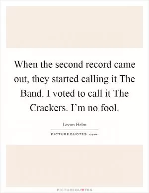 When the second record came out, they started calling it The Band. I voted to call it The Crackers. I’m no fool Picture Quote #1