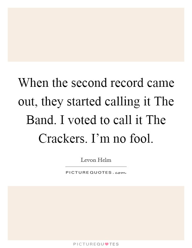 When the second record came out, they started calling it The Band. I voted to call it The Crackers. I'm no fool Picture Quote #1