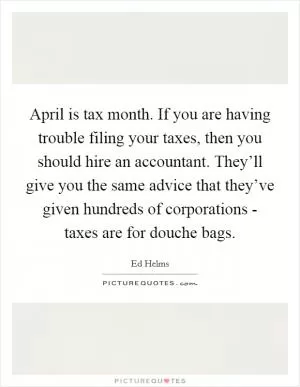 April is tax month. If you are having trouble filing your taxes, then you should hire an accountant. They’ll give you the same advice that they’ve given hundreds of corporations - taxes are for douche bags Picture Quote #1