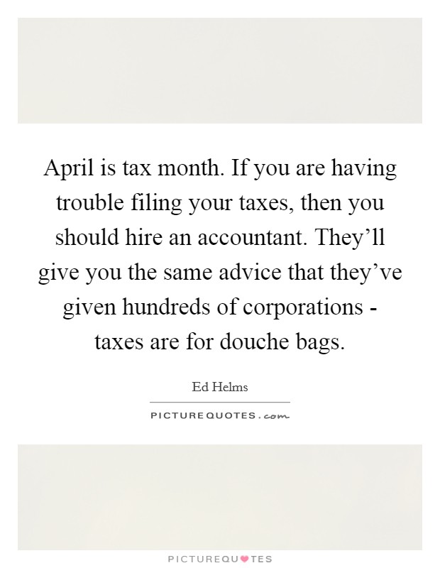 April is tax month. If you are having trouble filing your taxes, then you should hire an accountant. They'll give you the same advice that they've given hundreds of corporations - taxes are for douche bags Picture Quote #1