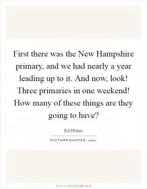 First there was the New Hampshire primary, and we had nearly a year leading up to it. And now, look! Three primaries in one weekend! How many of these things are they going to have? Picture Quote #1