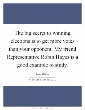 The big secret to winning elections is to get more votes than your opponent. My friend Representative Robin Hayes is a good example to study Picture Quote #1
