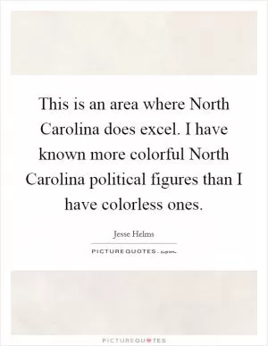 This is an area where North Carolina does excel. I have known more colorful North Carolina political figures than I have colorless ones Picture Quote #1