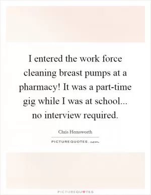 I entered the work force cleaning breast pumps at a pharmacy! It was a part-time gig while I was at school... no interview required Picture Quote #1