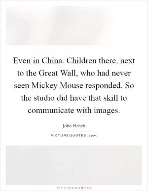 Even in China. Children there, next to the Great Wall, who had never seen Mickey Mouse responded. So the studio did have that skill to communicate with images Picture Quote #1