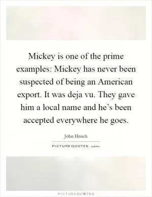 Mickey is one of the prime examples: Mickey has never been suspected of being an American export. It was deja vu. They gave him a local name and he’s been accepted everywhere he goes Picture Quote #1
