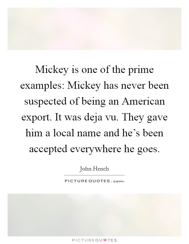 Mickey is one of the prime examples: Mickey has never been suspected of being an American export. It was deja vu. They gave him a local name and he's been accepted everywhere he goes Picture Quote #1