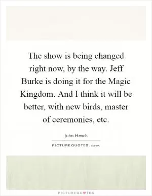 The show is being changed right now, by the way. Jeff Burke is doing it for the Magic Kingdom. And I think it will be better, with new birds, master of ceremonies, etc Picture Quote #1