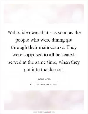 Walt’s idea was that - as soon as the people who were dining got through their main course. They were supposed to all be seated, served at the same time, when they got into the dessert Picture Quote #1