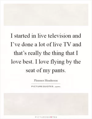 I started in live television and I’ve done a lot of live TV and that’s really the thing that I love best. I love flying by the seat of my pants Picture Quote #1