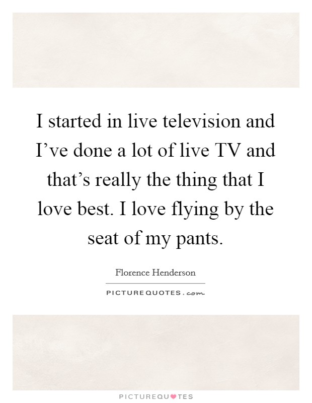 I started in live television and I've done a lot of live TV and that's really the thing that I love best. I love flying by the seat of my pants Picture Quote #1