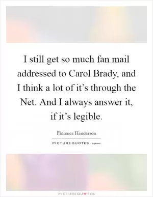 I still get so much fan mail addressed to Carol Brady, and I think a lot of it’s through the Net. And I always answer it, if it’s legible Picture Quote #1