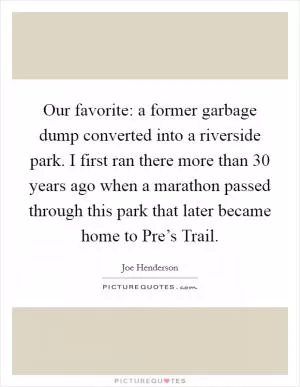 Our favorite: a former garbage dump converted into a riverside park. I first ran there more than 30 years ago when a marathon passed through this park that later became home to Pre’s Trail Picture Quote #1