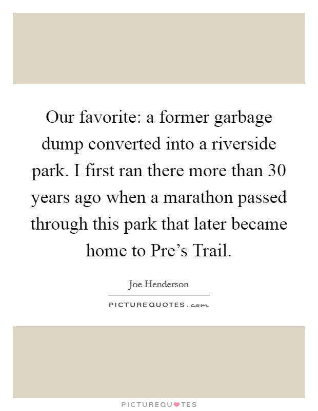 Our favorite: a former garbage dump converted into a riverside park. I first ran there more than 30 years ago when a marathon passed through this park that later became home to Pre's Trail Picture Quote #1