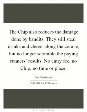 The Chip also reduces the damage done by bandits. They still steal drinks and cheers along the course, but no longer scramble the paying runners’ results. No entry fee, no Chip, no time or place Picture Quote #1