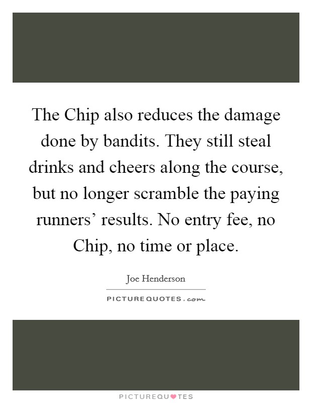 The Chip also reduces the damage done by bandits. They still steal drinks and cheers along the course, but no longer scramble the paying runners' results. No entry fee, no Chip, no time or place Picture Quote #1