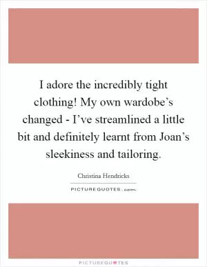 I adore the incredibly tight clothing! My own wardobe’s changed - I’ve streamlined a little bit and definitely learnt from Joan’s sleekiness and tailoring Picture Quote #1
