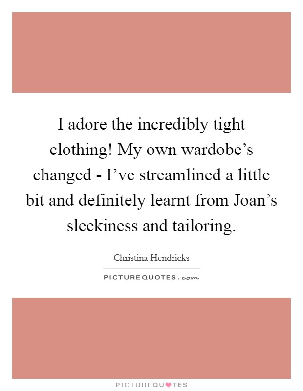 I adore the incredibly tight clothing! My own wardobe's changed - I've streamlined a little bit and definitely learnt from Joan's sleekiness and tailoring Picture Quote #1