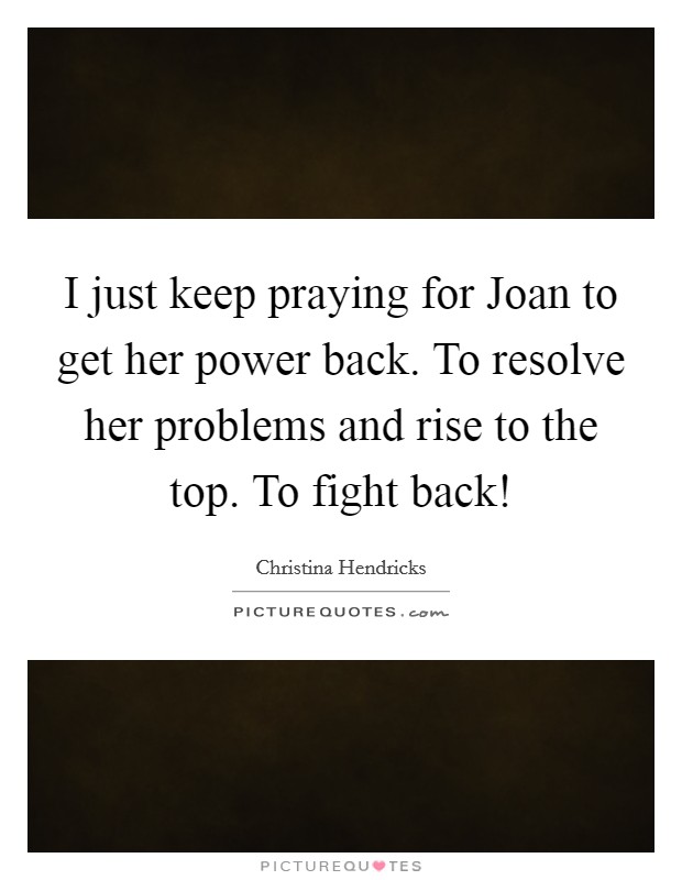 I just keep praying for Joan to get her power back. To resolve her problems and rise to the top. To fight back! Picture Quote #1