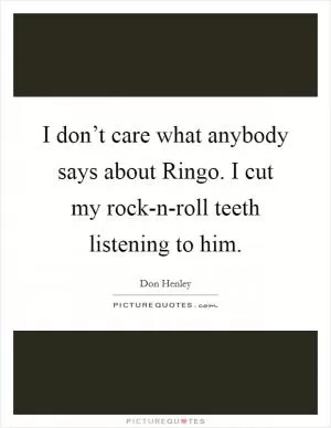 I don’t care what anybody says about Ringo. I cut my rock-n-roll teeth listening to him Picture Quote #1