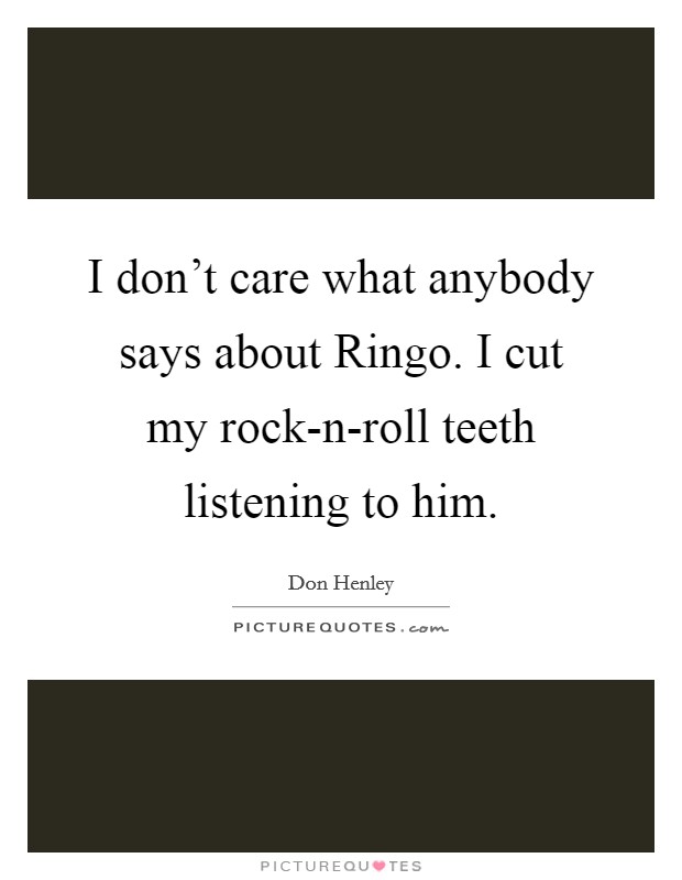 I don't care what anybody says about Ringo. I cut my rock-n-roll teeth listening to him Picture Quote #1