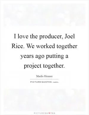 I love the producer, Joel Rice. We worked together years ago putting a project together Picture Quote #1